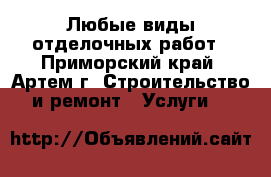 Любые виды отделочных работ - Приморский край, Артем г. Строительство и ремонт » Услуги   